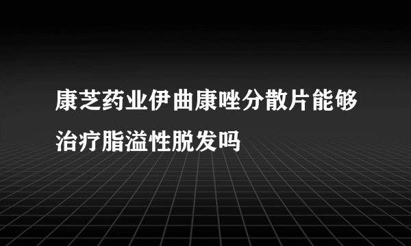 康芝药业伊曲康唑分散片能够治疗脂溢性脱发吗