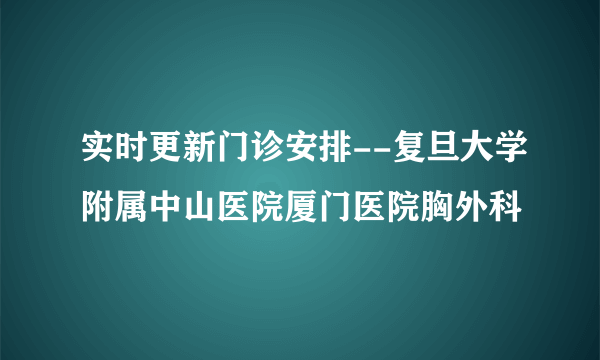 实时更新门诊安排--复旦大学附属中山医院厦门医院胸外科