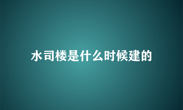 水司楼是什么时候建的