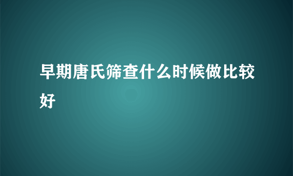 早期唐氏筛查什么时候做比较好