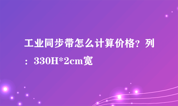 工业同步带怎么计算价格？列：330H*2cm宽