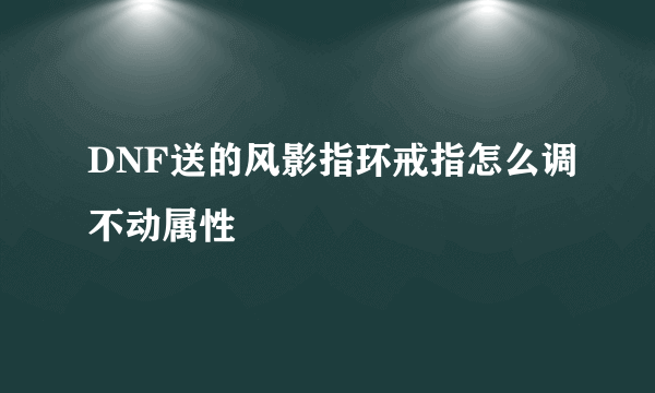 DNF送的风影指环戒指怎么调不动属性