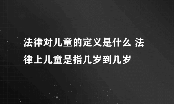 法律对儿童的定义是什么 法律上儿童是指几岁到几岁