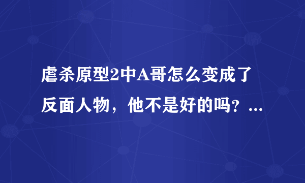 虐杀原型2中A哥怎么变成了反面人物，他不是好的吗？怎么变坏了？