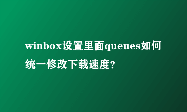 winbox设置里面queues如何统一修改下载速度？