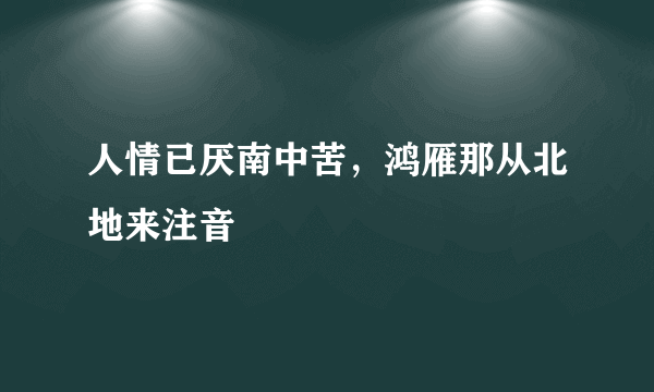 人情已厌南中苦，鸿雁那从北地来注音