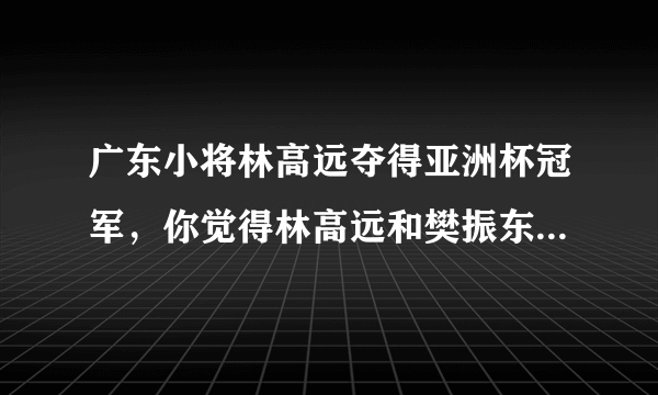 广东小将林高远夺得亚洲杯冠军，你觉得林高远和樊振东会成为新一代“双子星”吗？