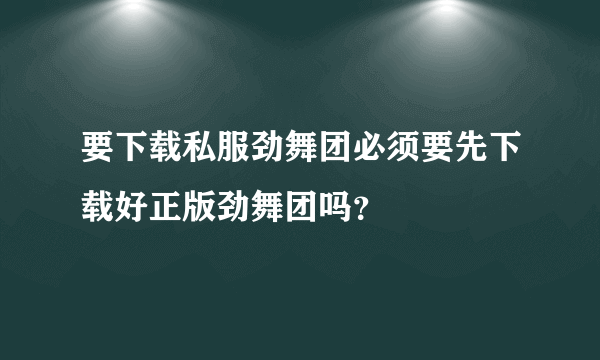 要下载私服劲舞团必须要先下载好正版劲舞团吗？