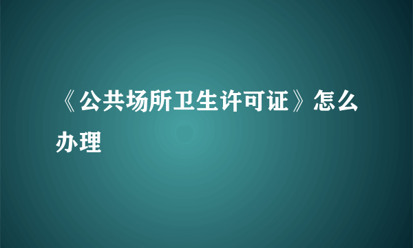 《公共场所卫生许可证》怎么办理