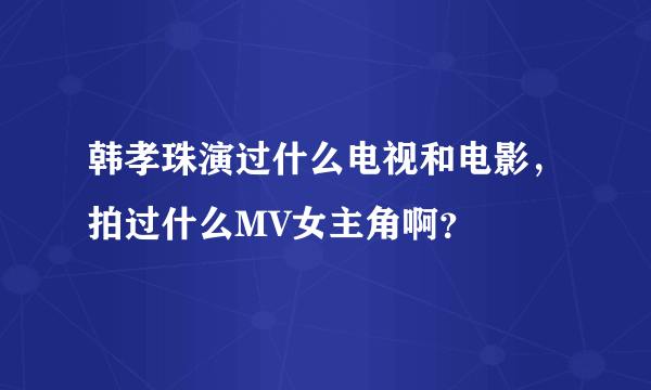 韩孝珠演过什么电视和电影，拍过什么MV女主角啊？