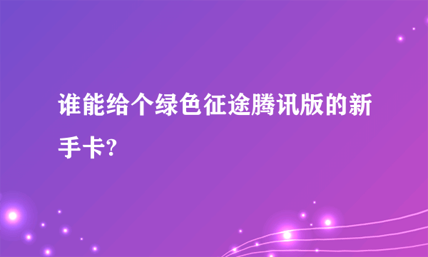 谁能给个绿色征途腾讯版的新手卡?