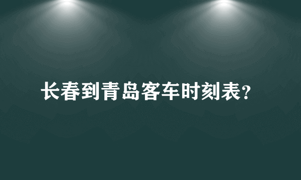 长春到青岛客车时刻表？