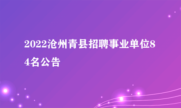 2022沧州青县招聘事业单位84名公告