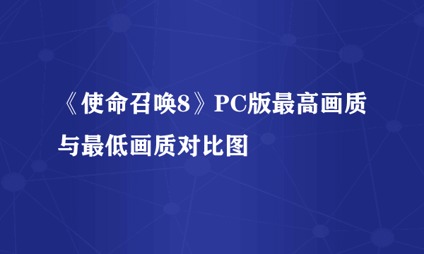 《使命召唤8》PC版最高画质与最低画质对比图