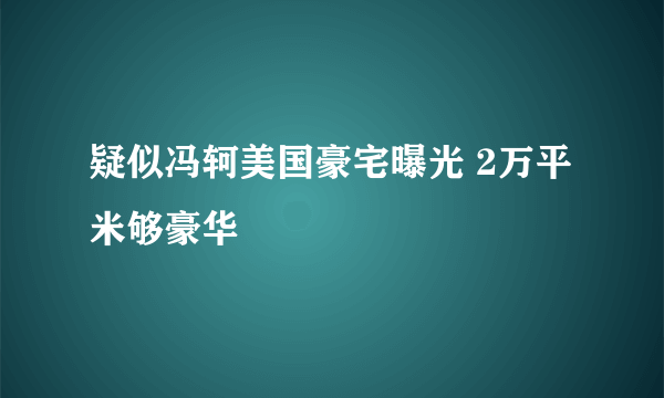 疑似冯轲美国豪宅曝光 2万平米够豪华