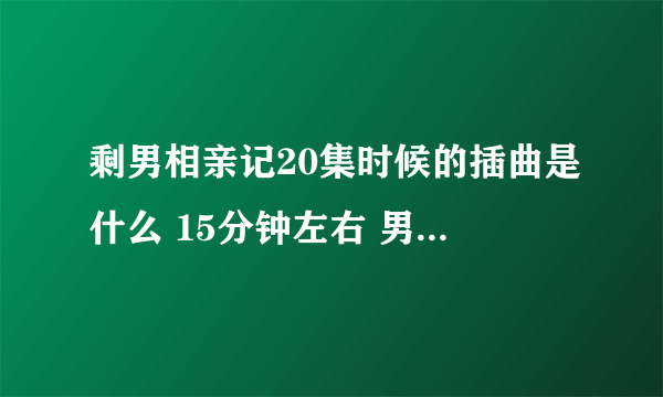 剩男相亲记20集时候的插曲是什么 15分钟左右 男的唱的那个