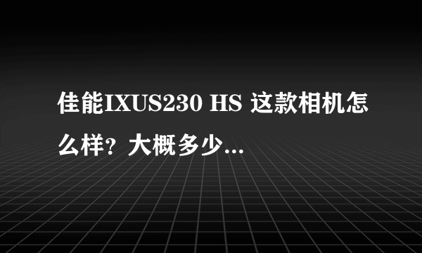 佳能IXUS230 HS 这款相机怎么样？大概多少钱可以入手？如果不合适的话，请推荐一下别的。2000左右即可。