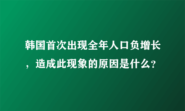 韩国首次出现全年人口负增长，造成此现象的原因是什么？