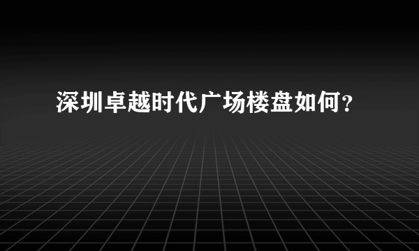 深圳卓越时代广场楼盘如何？