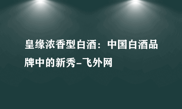 皇缘浓香型白酒：中国白酒品牌中的新秀-飞外网