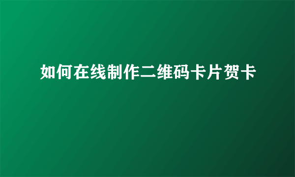 如何在线制作二维码卡片贺卡