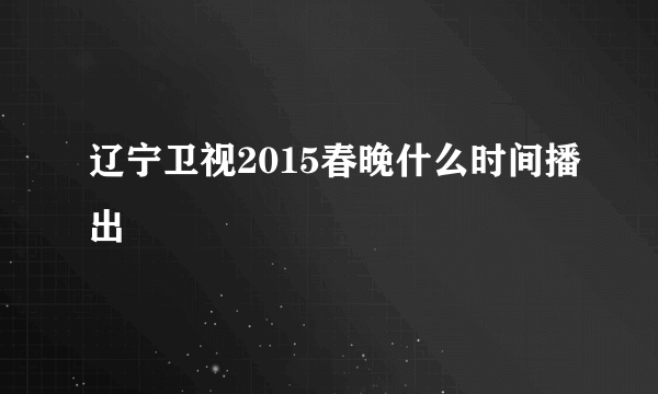 辽宁卫视2015春晚什么时间播出