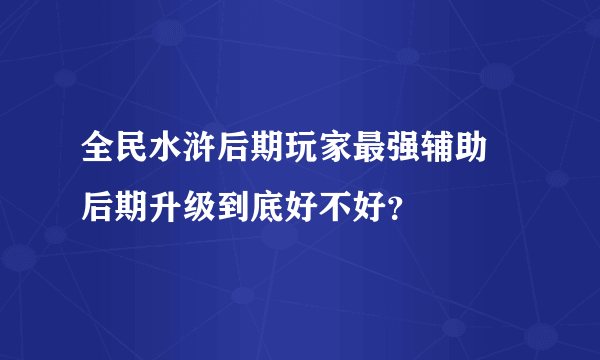 全民水浒后期玩家最强辅助 后期升级到底好不好？