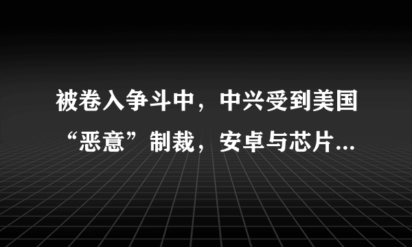 被卷入争斗中，中兴受到美国“恶意”制裁，安卓与芯片都没法使用