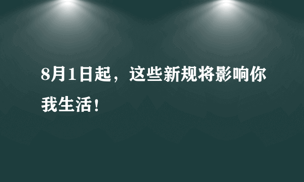 8月1日起，这些新规将影响你我生活！