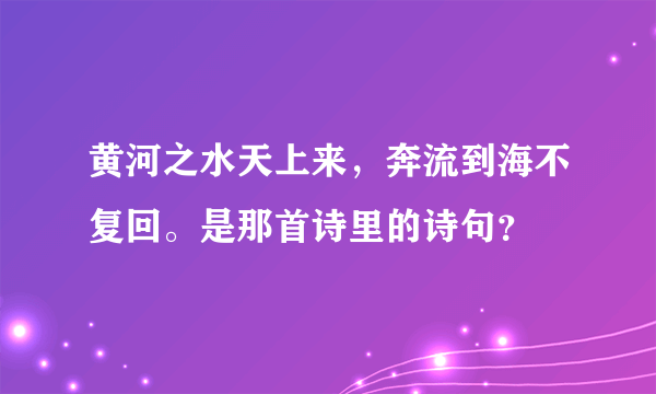 黄河之水天上来，奔流到海不复回。是那首诗里的诗句？