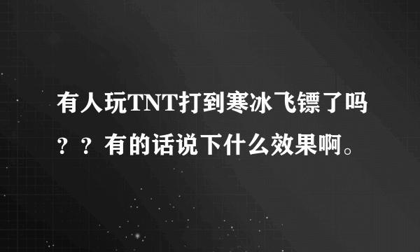 有人玩TNT打到寒冰飞镖了吗？？有的话说下什么效果啊。