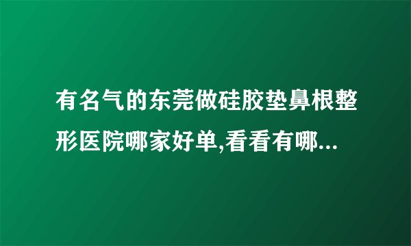 有名气的东莞做硅胶垫鼻根整形医院哪家好单,看看有哪些医院上榜?