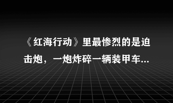 《红海行动》里最惨烈的是迫击炮，一炮炸碎一辆装甲车，这可能吗？