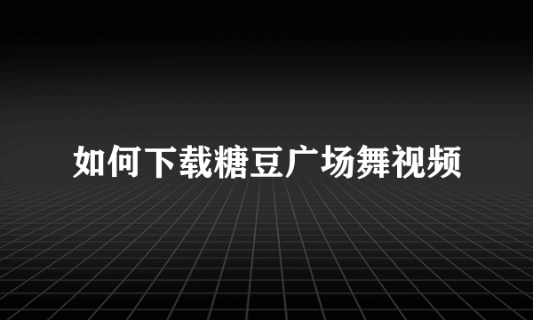 如何下载糖豆广场舞视频