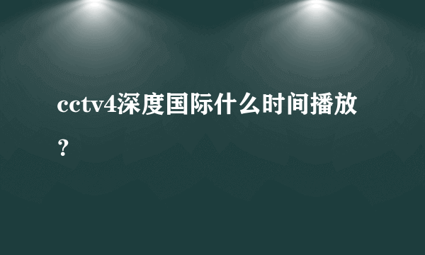 cctv4深度国际什么时间播放？