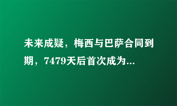 未来成疑，梅西与巴萨合同到期，7479天后首次成为自由球员