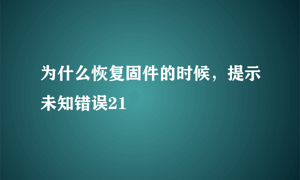 为什么恢复固件的时候，提示未知错误21