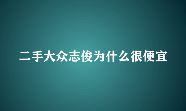 二手大众志俊为什么很便宜