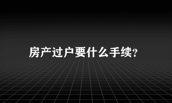 房产过户要什么手续？