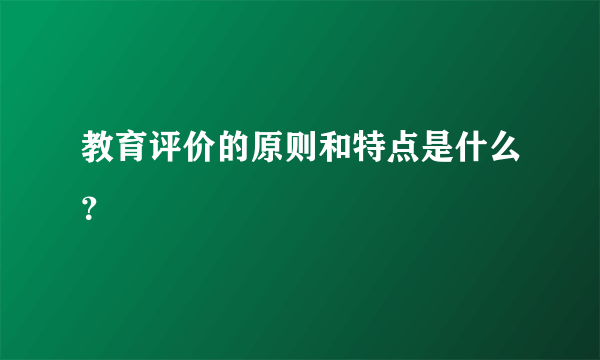 教育评价的原则和特点是什么？