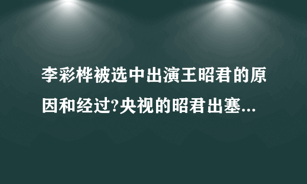 李彩桦被选中出演王昭君的原因和经过?央视的昭君出塞是由哪几间公司投资的？