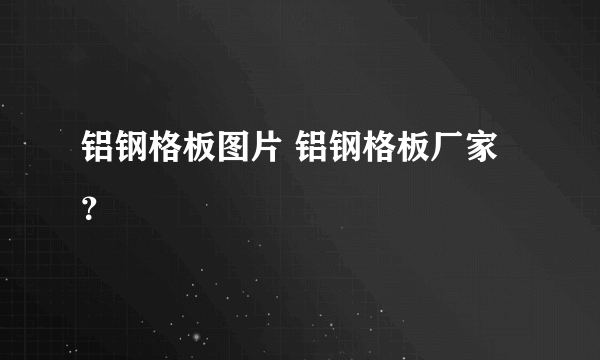 铝钢格板图片 铝钢格板厂家？