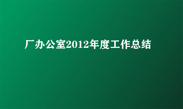 厂办公室2012年度工作总结