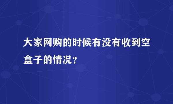 大家网购的时候有没有收到空盒子的情况？