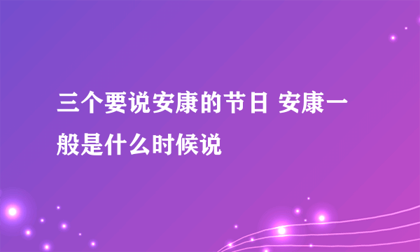 三个要说安康的节日 安康一般是什么时候说