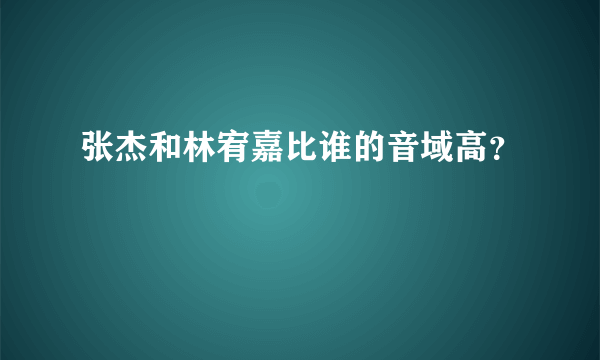 张杰和林宥嘉比谁的音域高？