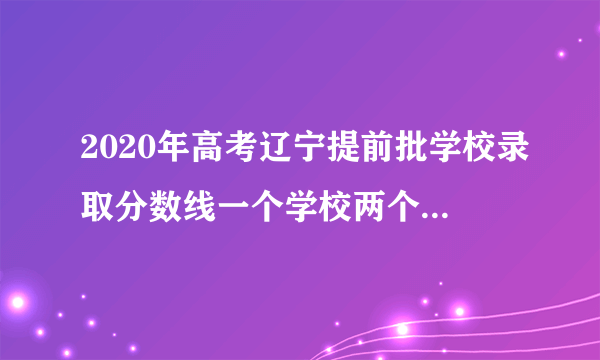 2020年高考辽宁提前批学校录取分数线一个学校两个分数线为什？