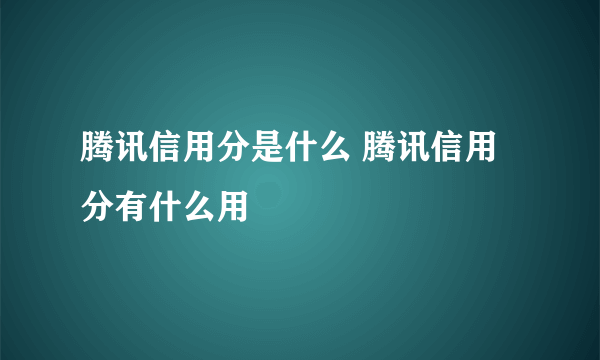 腾讯信用分是什么 腾讯信用分有什么用