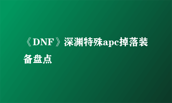 《DNF》深渊特殊apc掉落装备盘点