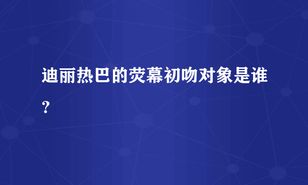 迪丽热巴的荧幕初吻对象是谁？